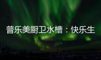 普乐美厨卫水槽
：快乐生活 美味厨房