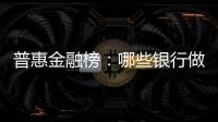 普惠金融榜：哪些银行做到了“普又惠”
？哪些银行尚留大片空白？