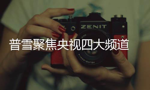 聚焦通过央视四大频道