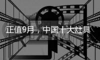 正值9月
，中国十大灶具品牌应时刻掌握全新动态