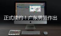 正式续约！广东男篮作出决定
，2争议球员，有望直接拿顶薪
