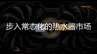 步入常态化的热水器市场
	
，主流品牌正在收割红利