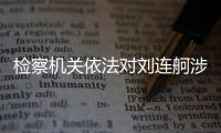 检察机关依法对刘连舸涉嫌受贿�、违法发放贷款案提起公诉