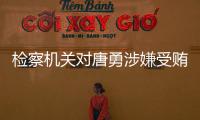 检察机关对唐勇涉嫌受贿、巨额财产来源不明案提起公诉