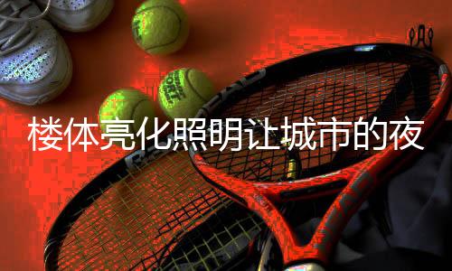 楼体亮化结合建筑特色