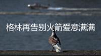 格林再告别火箭爱意满满�！斯通感谢 太阳GM赞潜力无限承诺先发