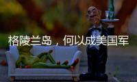 格陵兰岛，何以成美国军事版图“关键棋子”	？