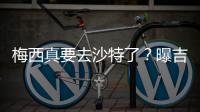 梅西真要去沙特了	？曝吉达国民将年底签约梅西，迈阿密至今未续约