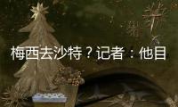梅西去沙特？记者	：他目前只有和迈阿密国际谈判