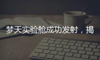 梦天实验舱成功发射	，揭秘“梦天”长啥样