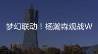 梦幻联动！杨瀚森观战WTT美国大满贯，将为王楚钦挑边