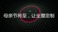 母亲节将至，让全屋定制给母亲最长久的爱!
