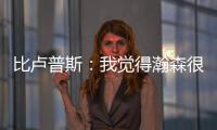 比卢普斯	：我觉得瀚森很适合我们的团队
，有很多想打的战术