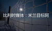 比利时媒体：米兰目标阿奇