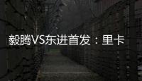 毅腾VS东进首发：里卡多宋泰林对决 老熟人碰面