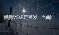 毅腾VS成足首发	：约翰森奥托冲锋 罗德里格压阵