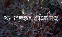 欧神诺境系列诠释新国潮�，不一样的跨界