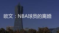 欧文：NBA球员的离婚率是86% 这就像投篮命中率86%一样离谱