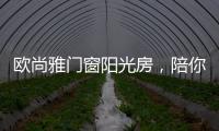 欧尚雅门窗阳光房，陪你度过五月艳阳天