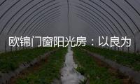 欧锦门窗阳光房
：以良为本，雕琢家的温暖