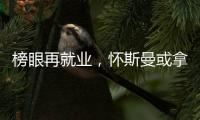 榜眼再就业，怀斯曼或拿2年意向合同
，天时地利或成其翻身良机