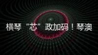 横琴“芯”政加码
！琴澳协同锻造大湾区创新引擎