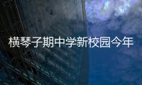 横琴子期中学新校园今年9月投入使用！