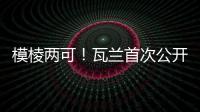 模棱两可	

！瓦兰首次公开回应交易：第一场比赛开打时才知道结果