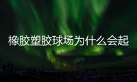 橡胶塑胶球场为什么会起泡	�，橡胶塑胶球场起泡原因分析