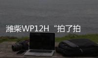 潍柴WP12H“拍了拍”您，邀您一起盛夏出行