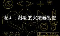 澎湃：苏超的火爆要警惕拉踩国足和中超的观点