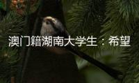 澳门籍湖南大学生：希望把所学知识带回湾区 贡献传播力量