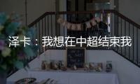 泽卡
：我想在中超结束我的职业生涯 日本足球最强中韩水平差不多