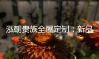 泓朝贵族全屋定制
：新品亮相 燃爆全场