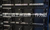 法兰浴王淋浴房：作为舒适安全洁净的淋浴房倡导者