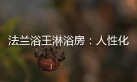 法兰浴王淋浴房�
：人性化设计理念·工匠精神依托