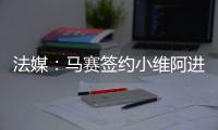 法媒：马赛签约小维阿进展顺利，热刺�
、埃弗顿、利兹也在关注他