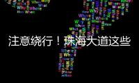 注意绕行
！珠海大道这些路段将封闭施工！