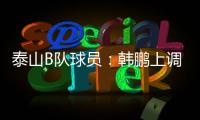 泰山B队球员：韩鹏上调一线队我们很不舍 我们要争取早日去一线队