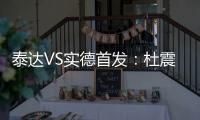 泰达VS实德首发
：杜震宇毛彪冲锋 詹姆斯复出左翼
