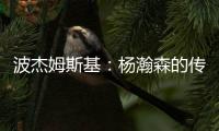 波杰姆斯基
：杨瀚森的传球等技巧已展示出来 会慢慢找到自己位置