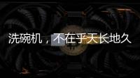 洗碗机，不在乎天长地久，只希望一直拥有