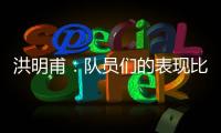 洪明甫：队员们的表现比预想的更出色，下场会继续使用年轻球员