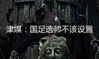 津媒�	：国足选帅不该设置熟悉中国足球这些条框�，应找先进理念
