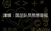 津媒	：国足队员思想重视起来后
，是能踢出更积极
、更具勇气的比赛