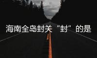 海南全岛封关“封”的是什么
？有什么影响？
