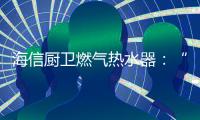 海信厨卫燃气热水器�：“零冷水”体验，热水即开即来