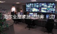 海尔全屋家居灵感库：这里有优雅与时尚的使用权