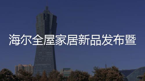 全屋海尔全屋家居愿与您一道