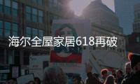 海尔全屋家居618再破纪录，新零售能量全面爆发!